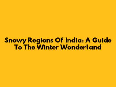 Snowy Regions Of India: A Guide To The Winter Wonderland