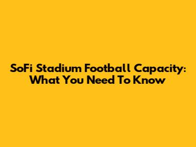 SoFi Stadium Football Capacity: What You Need To Know