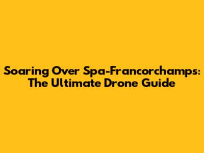 Soaring Over Spa-Francorchamps: The Ultimate Drone Guide