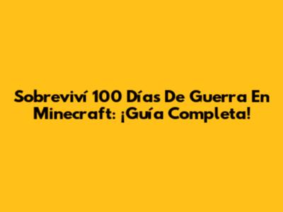 Sobreviví 100 Días De Guerra En Minecraft: ¡Guía Completa!