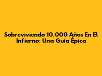Sobreviviendo 10,000 Años En El Infierno: Una Guía Épica