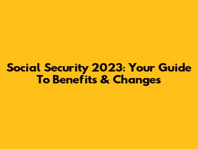 Social Security 2023: Your Guide To Benefits & Changes