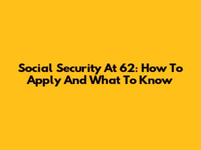 Social Security At 62: How To Apply And What To Know