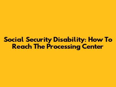 Social Security Disability: How To Reach The Processing Center