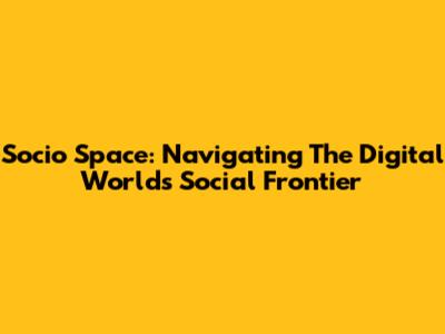 Socio Space: Navigating The Digital World's Social Frontier