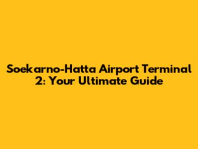 Soekarno-Hatta Airport Terminal 2: Your Ultimate Guide