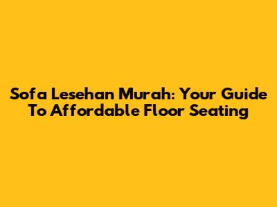Sofa Lesehan Murah: Your Guide To Affordable Floor Seating