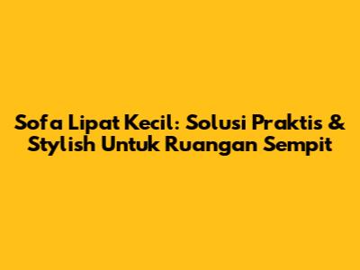 Sofa Lipat Kecil: Solusi Praktis & Stylish Untuk Ruangan Sempit