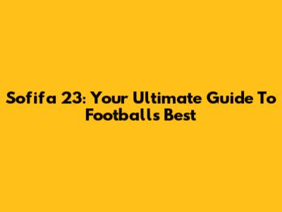 Sofifa 23: Your Ultimate Guide To Football's Best