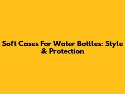 Soft Cases For Water Bottles: Style & Protection