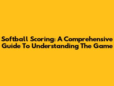 Softball Scoring: A Comprehensive Guide To Understanding The Game