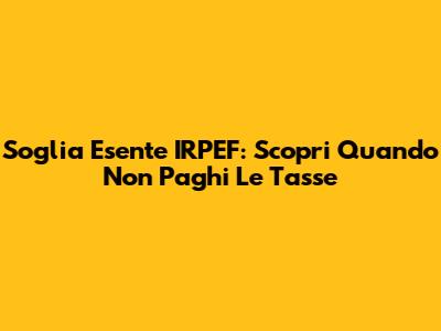 Soglia Esente IRPEF: Scopri Quando Non Paghi Le Tasse