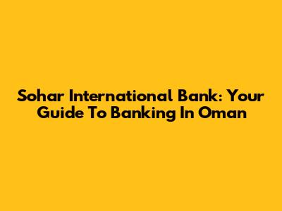 Sohar International Bank: Your Guide To Banking In Oman
