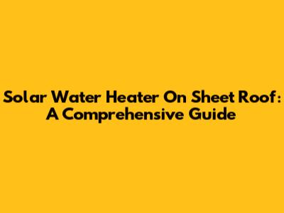 Solar Water Heater On Sheet Roof: A Comprehensive Guide