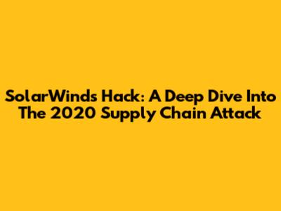 SolarWinds Hack: A Deep Dive Into The 2020 Supply Chain Attack