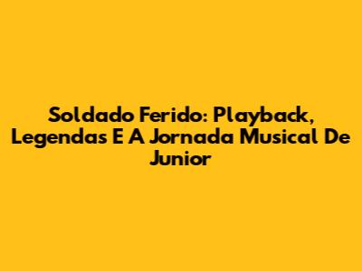 Soldado Ferido: Playback, Legendas E A Jornada Musical De Junior