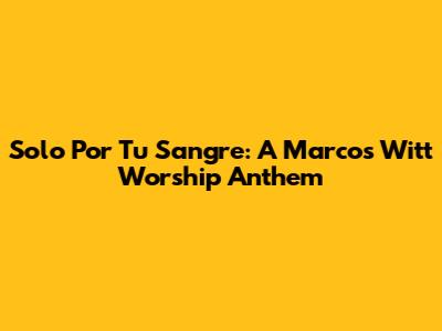 Solo Por Tu Sangre: A Marcos Witt Worship Anthem