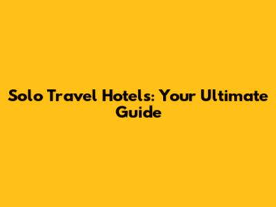 Solo Travel Hotels: Your Ultimate Guide