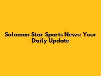Solomon Star Sports News: Your Daily Update