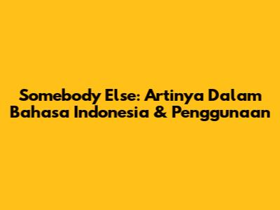 Somebody Else: Artinya Dalam Bahasa Indonesia & Penggunaan