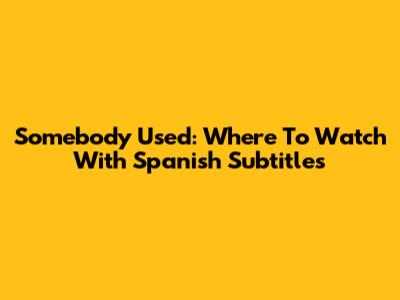 Somebody Used: Where To Watch With Spanish Subtitles