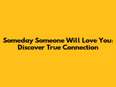 Someday Someone Will Love You: Discover True Connection