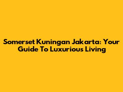 Somerset Kuningan Jakarta: Your Guide To Luxurious Living