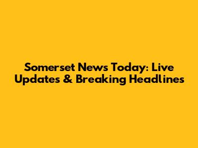 Somerset News Today: Live Updates & Breaking Headlines