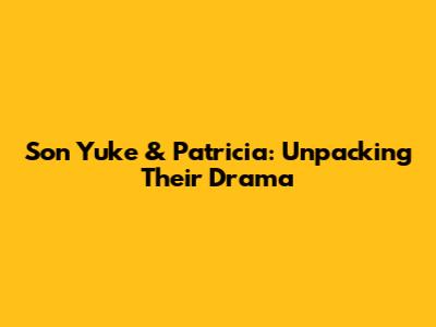 Son Yuke & Patricia: Unpacking Their Drama