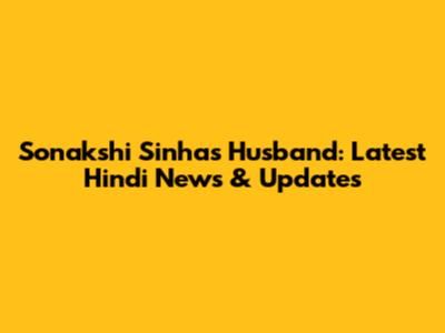 Sonakshi Sinha's Husband: Latest Hindi News & Updates