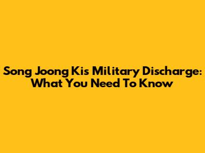 Song Joong Ki's Military Discharge: What You Need To Know