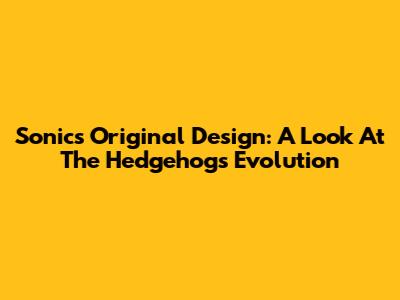 Sonic's Original Design: A Look At The Hedgehog's Evolution