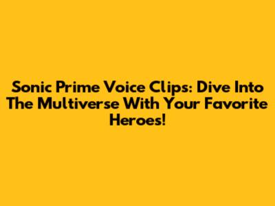 Sonic Prime Voice Clips: Dive Into The Multiverse With Your Favorite Heroes!