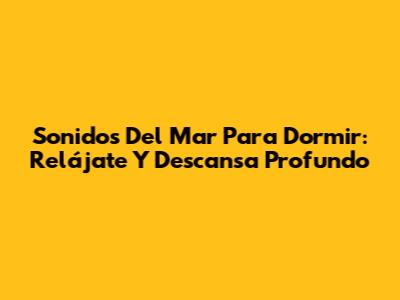 Sonidos Del Mar Para Dormir: Relájate Y Descansa Profundo