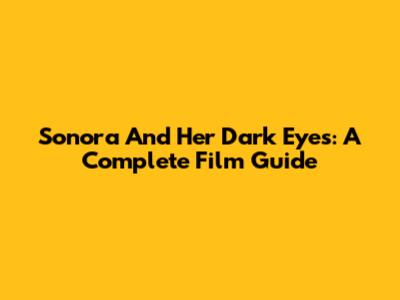 Sonora And Her Dark Eyes: A Complete Film Guide