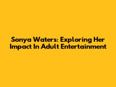 Sonya Waters: Exploring Her Impact In Adult Entertainment