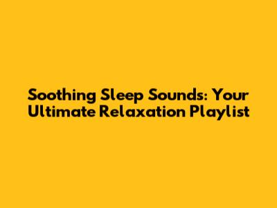 Soothing Sleep Sounds: Your Ultimate Relaxation Playlist