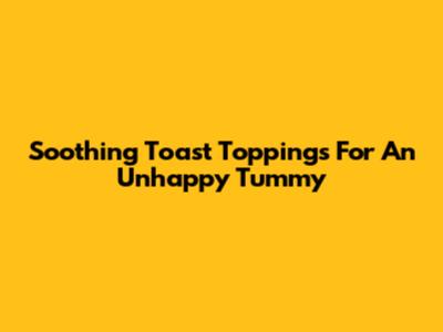 Soothing Toast Toppings For An Unhappy Tummy