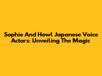Sophie And Howl Japanese Voice Actors: Unveiling The Magic
