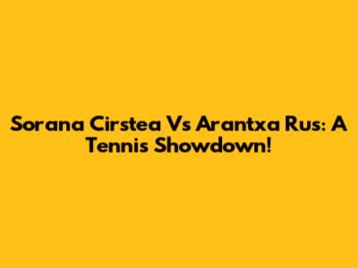 Sorana Cirstea Vs Arantxa Rus: A Tennis Showdown!