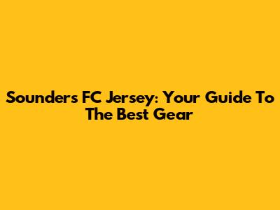 Sounders FC Jersey: Your Guide To The Best Gear