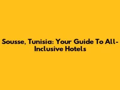 Sousse, Tunisia: Your Guide To All-Inclusive Hotels
