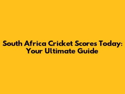 South Africa Cricket Scores Today: Your Ultimate Guide