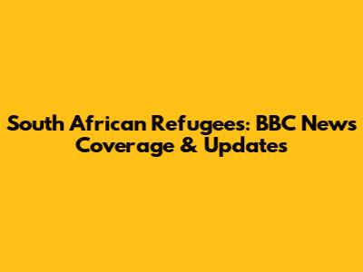 South African Refugees: BBC News Coverage & Updates