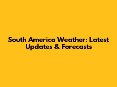 South America Weather: Latest Updates & Forecasts