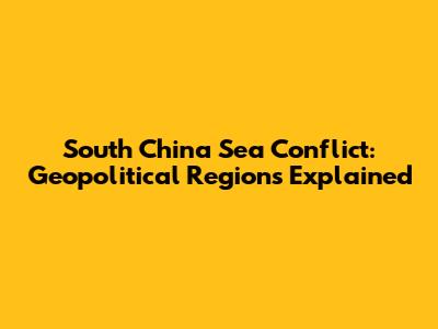 South China Sea Conflict: Geopolitical Regions Explained