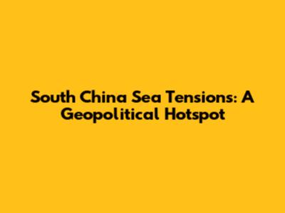 South China Sea Tensions: A Geopolitical Hotspot