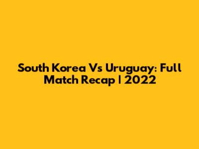 South Korea Vs Uruguay: Full Match Recap | 2022