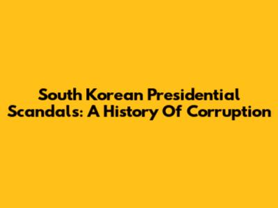 South Korean Presidential Scandals: A History Of Corruption