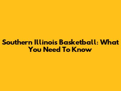 Southern Illinois Basketball: What You Need To Know